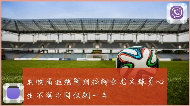 利物浦拒绝阿利松转会尤文球员心生不满合同仅剩一年