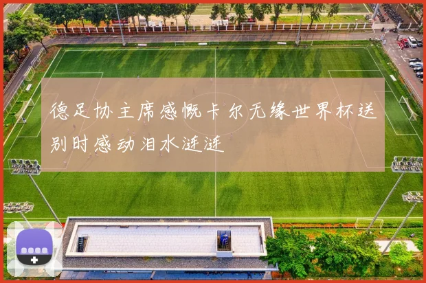 德足协主席感慨卡尔无缘世界杯送别时感动泪水涟涟