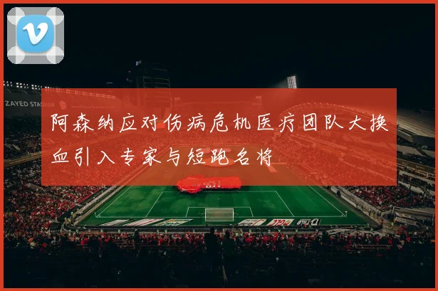 阿森纳应对伤病危机医疗团队大换血引入专家与短跑名将