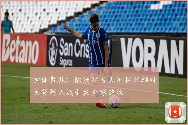 世体聚焦：欧洲杯与美洲杯双雄对决英阿大战引发全球热议