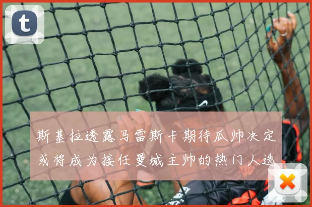 斯基拉透露马雷斯卡期待瓜帅决定或将成为接任曼城主帅的热门人选