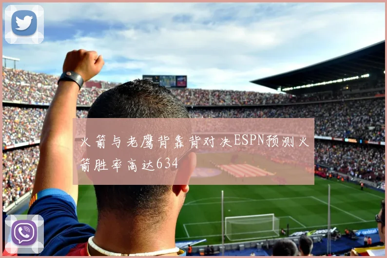 火箭与老鹰背靠背对决ESPN预测火箭胜率高达634