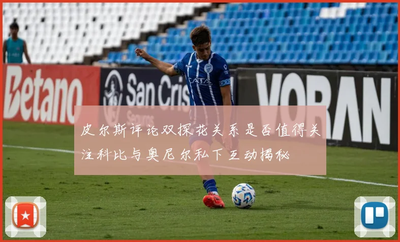 皮尔斯评论双探花关系是否值得关注科比与奥尼尔私下互动揭秘