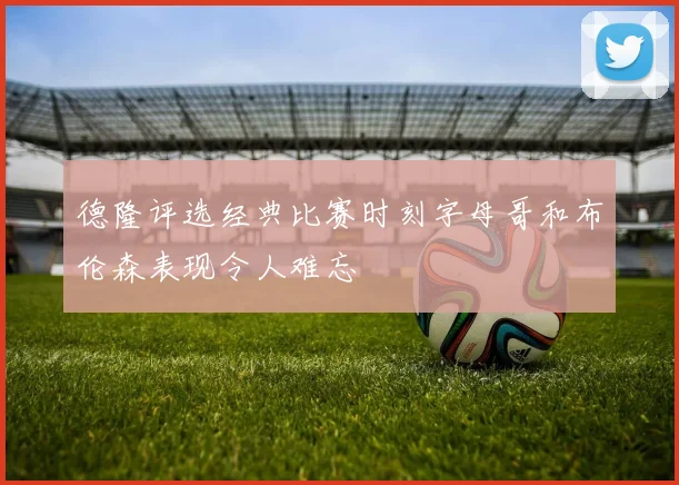 德隆评选经典比赛时刻字母哥和布伦森表现令人难忘