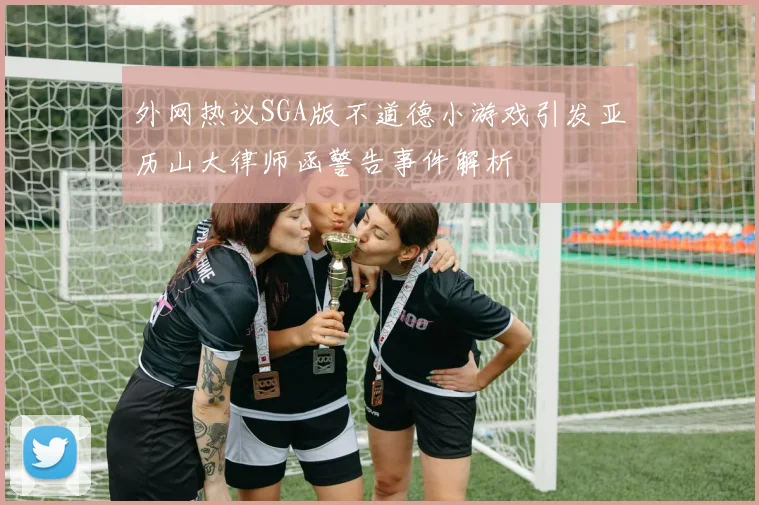 外网热议SGA版不道德小游戏引发亚历山大律师函警告事件解析