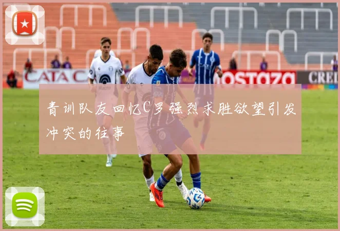 青训队友回忆C罗强烈求胜欲望引发冲突的往事