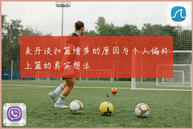 麦丹谈扣篮增多的原因与个人偏好上篮的真实想法