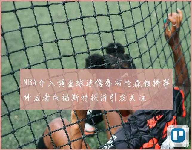 NBA介入调查球迷侮辱布伦森假摔事件后者向福斯特投诉引发关注