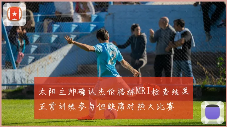 太阳主帅确认杰伦格林MRI检查结果正常训练参与但缺席对热火比赛