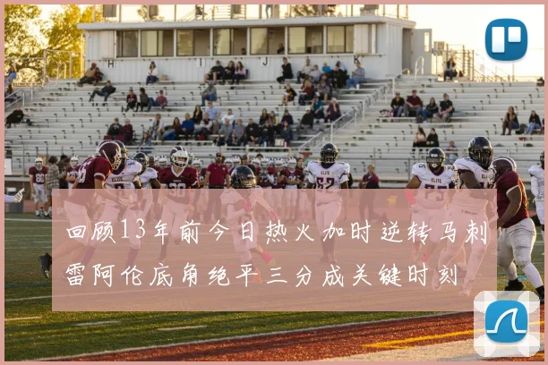 回顾13年前今日热火加时逆转马刺雷阿伦底角绝平三分成关键时刻