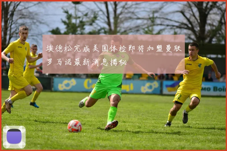 埃德松完成美国体检即将加盟曼联罗马诺最新消息揭秘
