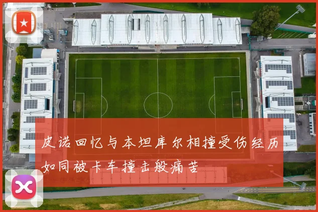 皮诺回忆与本坦库尔相撞受伤经历如同被卡车撞击般痛苦