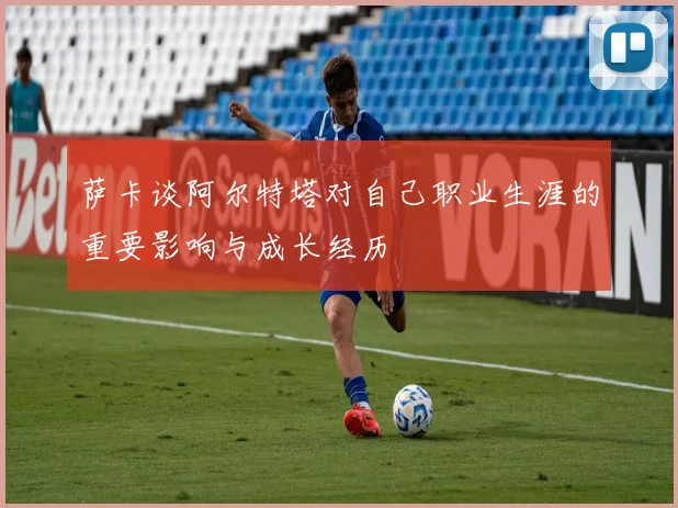 萨卡谈阿尔特塔对自己职业生涯的重要影响与成长经历