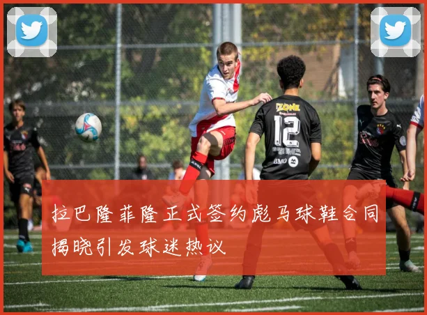 拉巴隆菲隆正式签约彪马球鞋合同揭晓引发球迷热议
