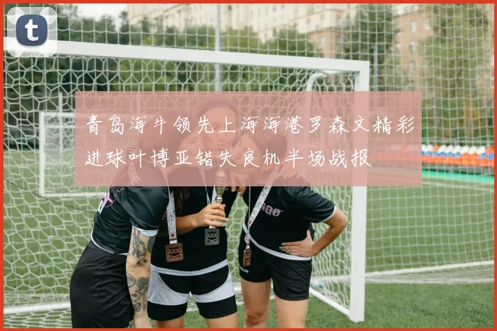 青岛海牛领先上海海港罗森文精彩进球叶博亚错失良机半场战报