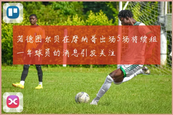 若德图尔贝在摩纳哥出场5场将续租一年球员的消息引发关注