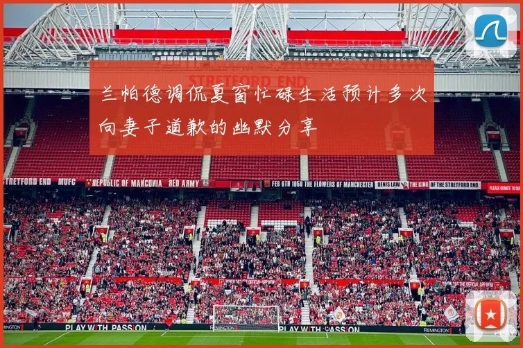 兰帕德调侃夏窗忙碌生活预计多次向妻子道歉的幽默分享