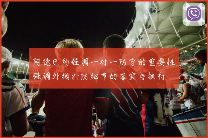 阿德巴约强调一对一防守的重要性强调外线扑防细节的落实与执行